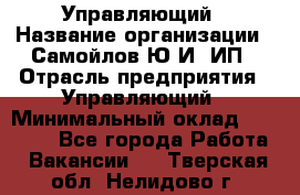 Управляющий › Название организации ­ Самойлов Ю.И, ИП › Отрасль предприятия ­ Управляющий › Минимальный оклад ­ 35 000 - Все города Работа » Вакансии   . Тверская обл.,Нелидово г.